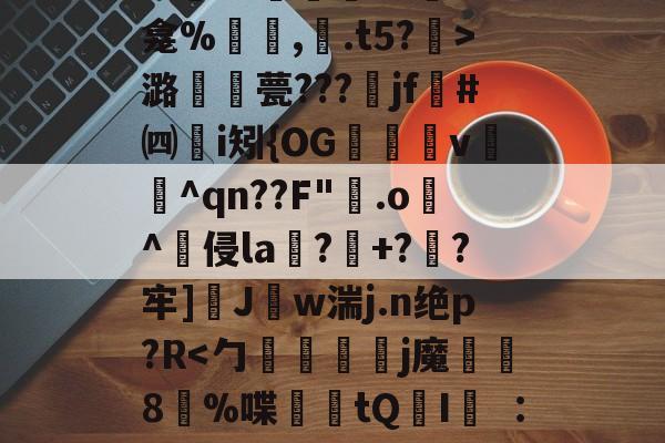 九游娱乐-关于秪€徂?偋迧??0终?m襲?1陻k?蚞LK龛%罒鮟,紺.t5?霒>潞襧錎甍???魞jf墏#㈣挭i矧{OG欶鬸v锽飪^qn??F"霚.o逫^侵la鄕?玹+?蔘?牢]醩J勢w湍j.n绝p?R螹的信息